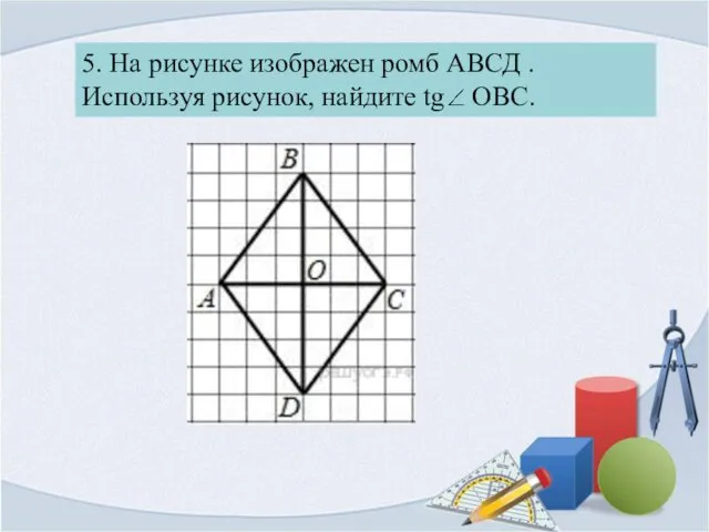 5. На рисунке изображен ромб АВСД . Используя рисунок, найдите tg OBC.