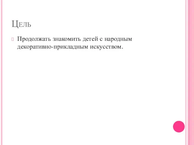 Цель Продолжать знакомить детей с народным декоративно-прикладным искусством.