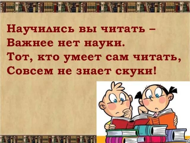 Научились вы читать – Важнее нет науки. Тот, кто умеет сам читать, Совсем не знает скуки!