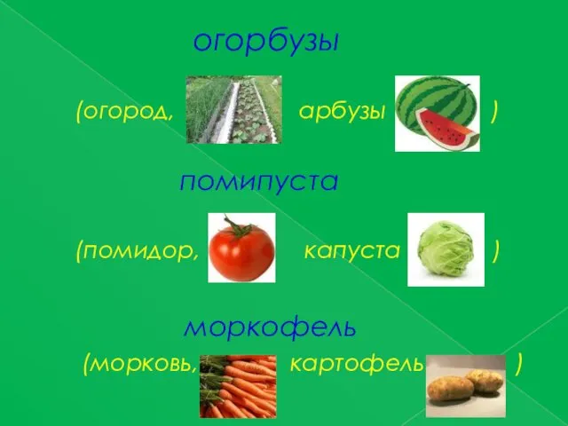 огорбузы (огород, арбузы ) помипуста (помидор, капуста ) моркофель (морковь, картофель )