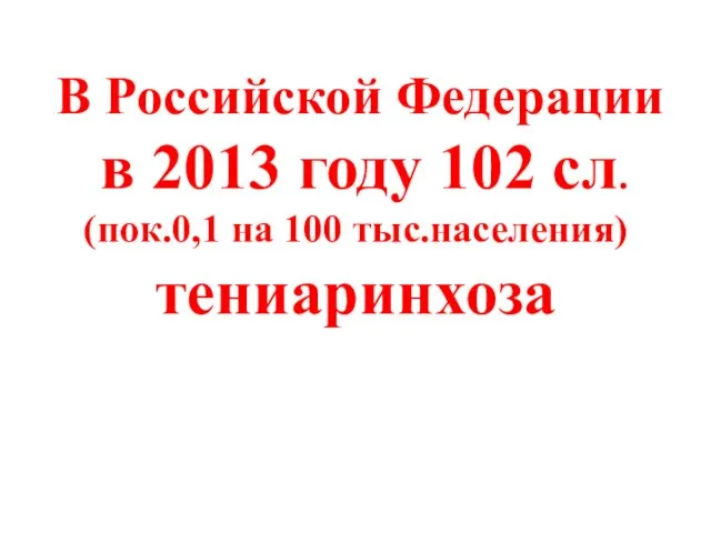 В Российской Федерации в 2013 году 102 сл. (пок.0,1 на 100 тыс.населения) тениаринхоза