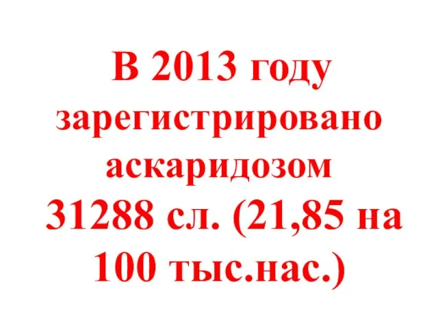 В 2013 году зарегистрировано аскаридозом 31288 сл. (21,85 на 100 тыс.нас.)