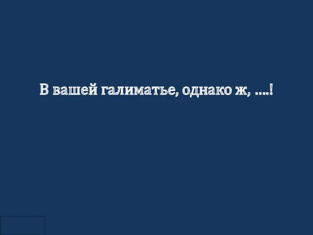 В вашей галиматье, однако ж, ….!