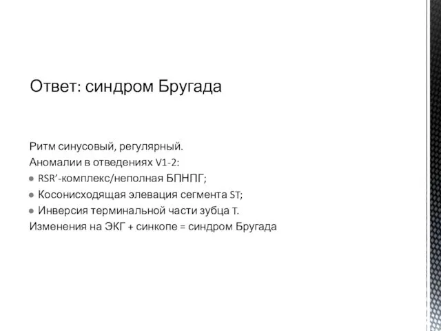 Ритм синусовый, регулярный. Аномалии в отведениях V1-2: RSR’-комплекс/неполная БПНПГ; Косонисходящая элевация сегмента ST;