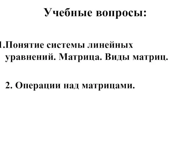 Учебные вопросы: Понятие системы линейных уравнений. Матрица. Виды матриц. 2. Операции над матрицами.