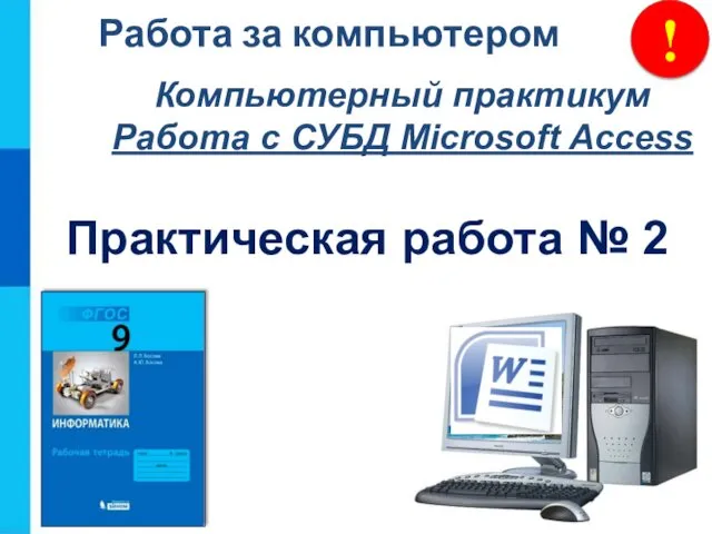 ! Работа за компьютером Компьютерный практикум Работа с СУБД Microsoft Access Практическая работа № 2