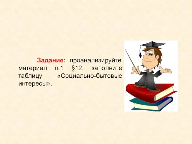 Задание: проанализируйте материал п.1 §12, заполните таблицу «Социально-бытовые интересы».