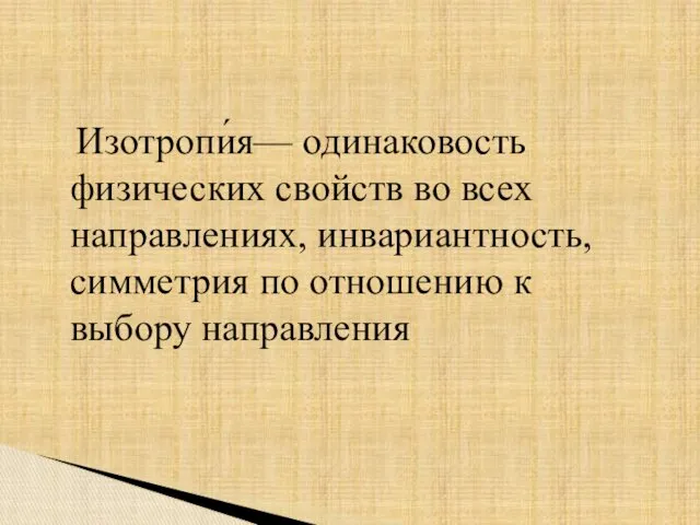 Изотропи́я— одинаковость физических свойств во всех направлениях, инвариантность, симметрия по отношению к выбору направления