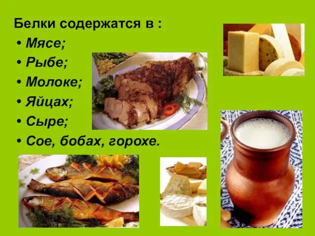 Белки содержатся в : Мясе; Рыбе; Молоке; Яйцах; Сыре; Сое, бобах, горохе.