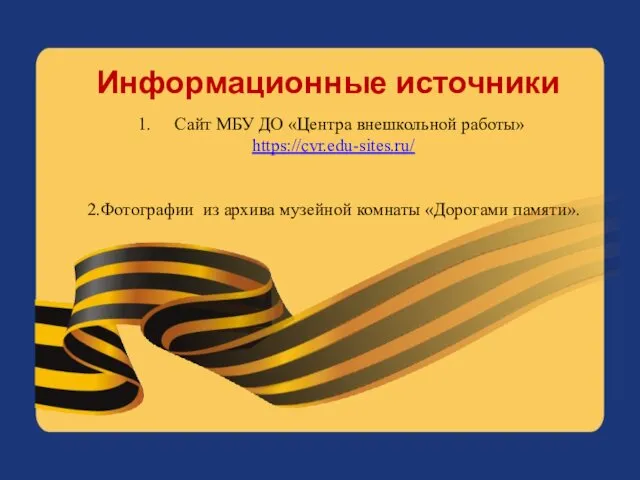 Информационные источники Сайт МБУ ДО «Центра внешкольной работы» https://cvr.edu-sites.ru/ 2.Фотографии из архива музейной комнаты «Дорогами памяти».