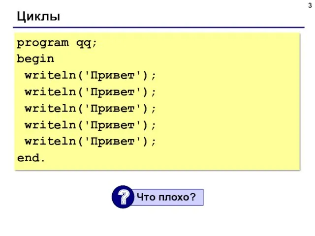 Циклы program qq; begin writeln('Привет'); writeln('Привет'); writeln('Привет'); writeln('Привет'); writeln('Привет'); end.