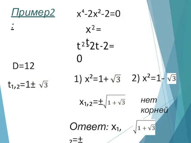 Пример2: x⁴-2x²-2=0 x²=t t²-2t-2=0 D=12 t₁,₂=1± 1) x²=1+ 2) x²=1- x₁,₂=± нет корней Ответ: х₁,₂=±