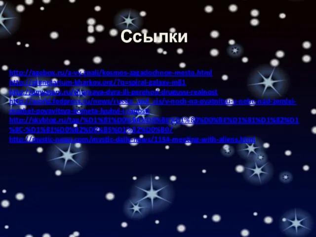 Ссылки http://agebox.ru/a-vy-znali/kosmos-zagadochnoe-mesto.html http://planetarium-kharkov.org/?q=spiral-galaxy-m81 http://amystery.ru/chernaya-dyra-ili-perehod-druguyu-realnost http://world.fedpress.ru/news/russia_and_cis/v-noch-na-pyatnitsu-v-nebe-nad-zemlei-mozhet-poyavitsya-kometa-lyubvi-i-radosti http://skyblog.ru/tag/%D1%81%D0%BA%D0%BE%D1%80%D0%BE%D1%81%D1%82%D1%8C-%D1%81%D0%B2%D0%B5%D1%82%D0%B0/ http://mystic-news.com/mystic-daily-news/1154-meeting-with-aliens.html