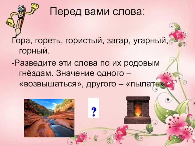 Перед вами слова: Гора, гореть, гористый, загар, угарный, горный. -Разведите