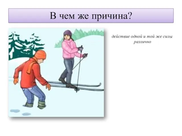 В чем же причина? действие одной и той же силы различно