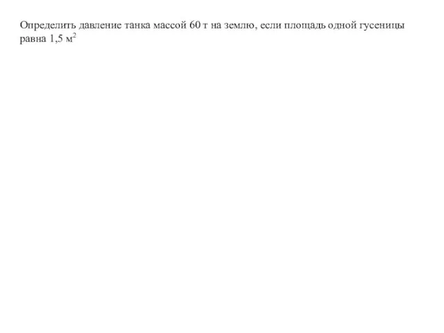 Определить давление танка массой 60 т на землю, если площадь одной гусеницы равна 1,5 м2