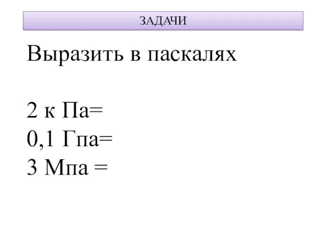 Выразить в паскалях 2 к Па= 0,1 Гпа= 3 Мпа = ЗАДАЧИ