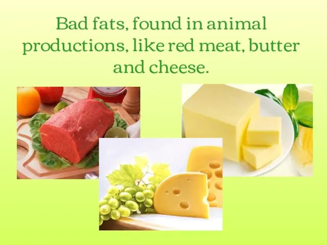 Bad fats, found in animal productions, like red meat, butter and cheese.