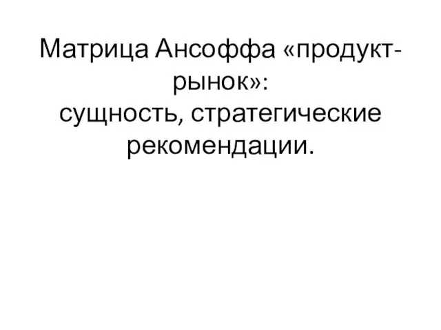 Матрица Ансоффа «продукт-рынок»: сущность, стратегические рекомендации.