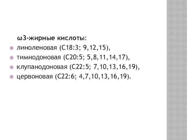 ω3-жирные кислоты: линоленовая (С18:3; 9,12,15), тимнодоновая (С20:5; 5,8,11,14,17), клупанодоновая (С22:5; 7,10,13,16,19), цервоновая (С22:6; 4,7,10,13,16,19).