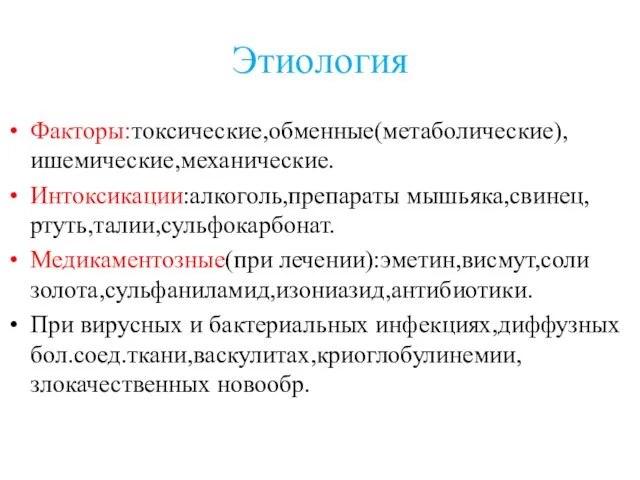 Этиология Факторы:токсические,обменные(метаболические),ишемические,механические. Интоксикации:алкоголь,препараты мышьяка,свинец,ртуть,талии,сульфокарбонат. Медикаментозные(при лечении):эметин,висмут,соли золота,сульфаниламид,изониазид,антибиотики. При вирусных и бактериальных инфекциях,диффузных бол.соед.ткани,васкулитах,криоглобулинемии,злокачественных новообр.