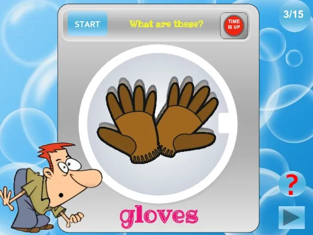 START 3/15 ? gloves What are these? TIME IS UP