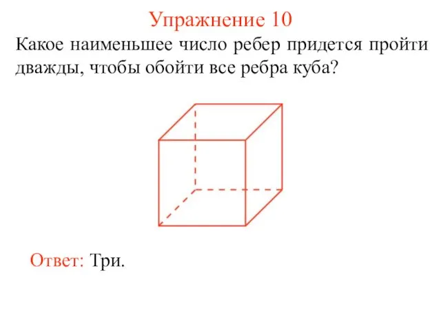 Упражнение 10 Какое наименьшее число ребер придется пройти дважды, чтобы обойти все ребра куба? Ответ: Три.