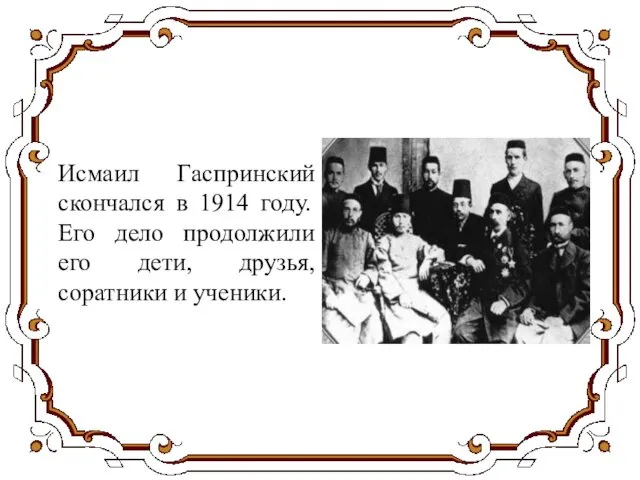 Исмаил Гаспринский скончался в 1914 году. Его дело продолжили его дети, друзья, соратники и ученики.