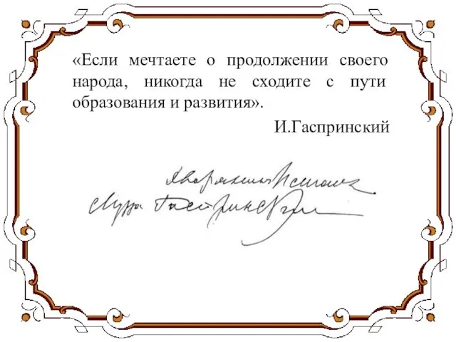 «Если мечтаете о продолжении своего народа, никогда не сходите с пути образования и развития». И.Гаспринский