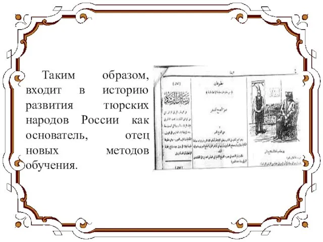 Таким образом, входит в историю развития тюрских народов России как основатель, отец новых методов обучения.