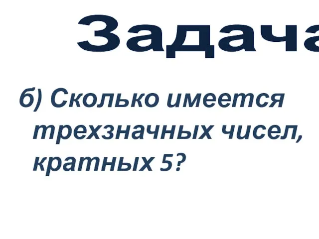 б) Сколько имеется трехзначных чисел, кратных 5? Задача