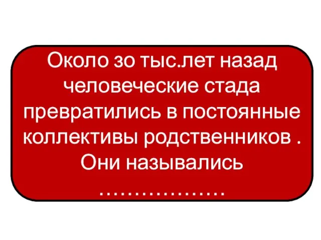 Около зо тыс.лет назад человеческие стада превратились в постоянные коллективы родственников . Они назывались ………………