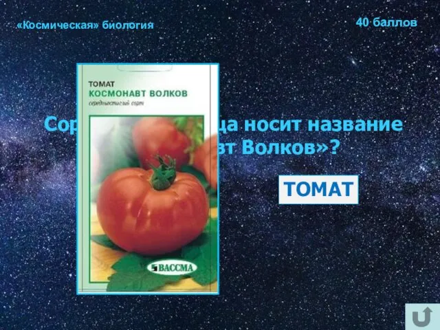 «Космическая» биология 40 баллов Сорт какого овоща носит название «Космонавт Волков»? ТОМАТ