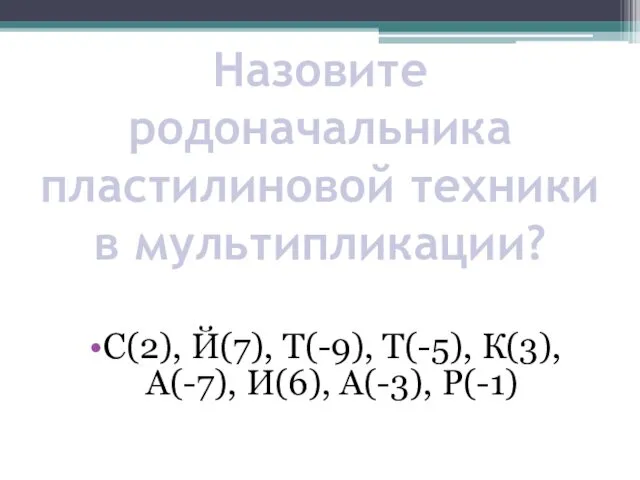 Назовите родоначальника пластилиновой техники в мультипликации? С(2), Й(7), Т(-9), Т(-5), К(3), А(-7), И(6), А(-3), Р(-1)