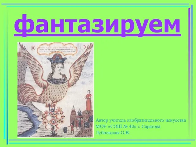 фантазируем Автор учитель изобразительного искусства МОУ «СОШ № 40» г. Саратова Лубневская О.В.