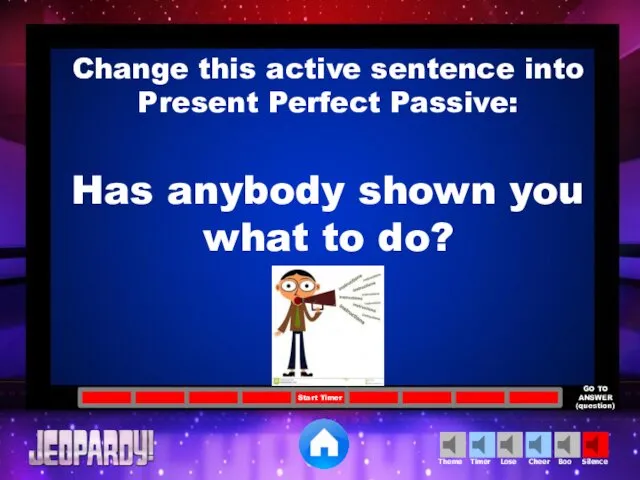 Change this active sentence into Present Perfect Passive: Has anybody shown you what to do?