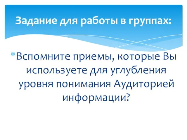 Вспомните приемы, которые Вы используете для углубления уровня понимания Аудиторией информации? Задание для работы в группах: