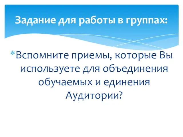 Вспомните приемы, которые Вы используете для объединения обучаемых и единения Аудитории? Задание для работы в группах: