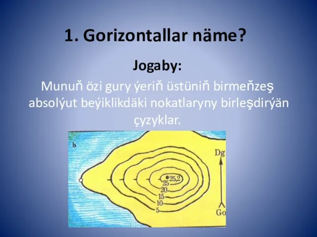 1. Gorizontallar näme? Jogaby: Munuň özi gury ýeriň üstüniň birmeňzeş absolýut beýiklikdäki nokatlaryny birleşdirýän çyzyklar.