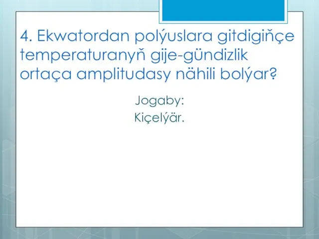 4. Ekwatordan polýuslara gitdigiňçe temperaturanyň gije-gündizlik ortaça amplitudasy nähili bolýar? Jogaby: Kiçelýär.