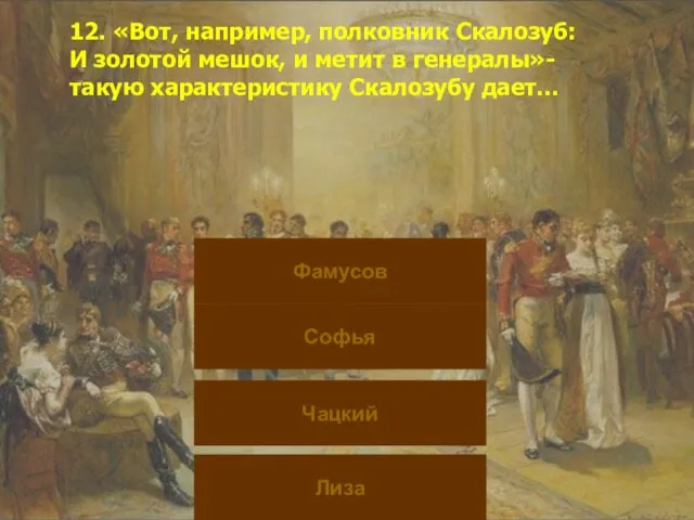 12. «Вот, например, полковник Скалозуб: И золотой мешок, и метит в генералы»- такую