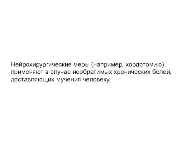 Нейрохирургические меры (например, хордотомию) применяют в случае необратимых хронических болей, доставляющих мучения человеку.