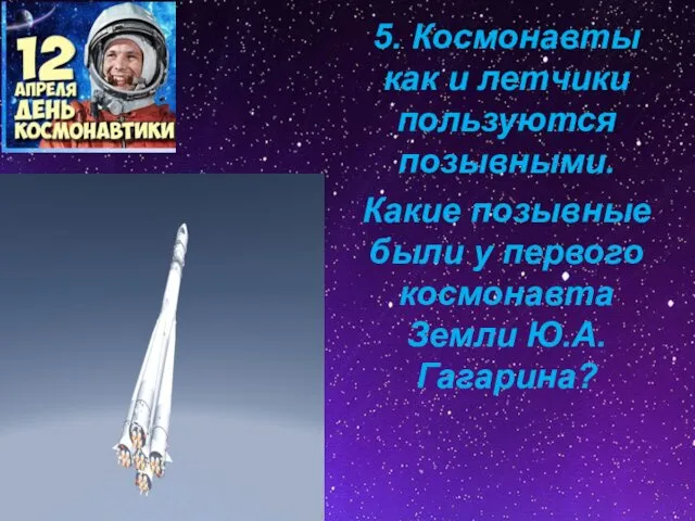5. Космонавты как и летчики пользуются позывными. Какие позывные были у первого космонавта Земли Ю.А. Гагарина?