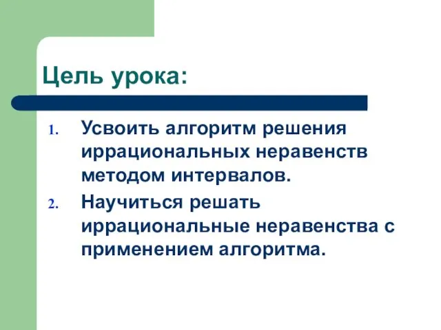 Цель урока: Усвоить алгоритм решения иррациональных неравенств методом интервалов. Научиться решать иррациональные неравенства с применением алгоритма.