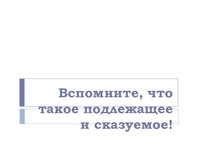 Вспомните, что такое подлежащее и сказуемое!