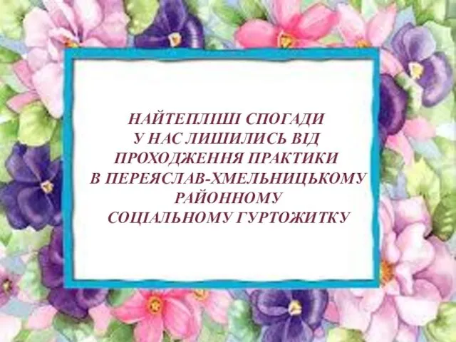 НАЙТЕПЛІШІ СПОГАДИ У НАС ЛИШИЛИСЬ ВІД ПРОХОДЖЕННЯ ПРАКТИКИ В ПЕРЕЯСЛАВ-ХМЕЛЬНИЦЬКОМУ РАЙОННОМУ СОЦІАЛЬНОМУ ГУРТОЖИТКУ