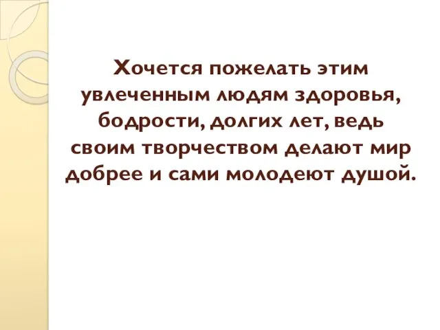 Хочется пожелать этим увлеченным людям здоровья, бодрости, долгих лет, ведь