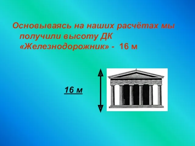 Основываясь на наших расчётах мы получили высоту ДК «Железнодорожник» - 16 м 16 м