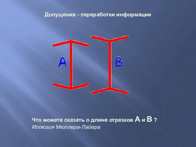 Что можете сказать о длине отрезков А и В ? Иллюзия Мюллера-Лайера Допущения - переработки информации