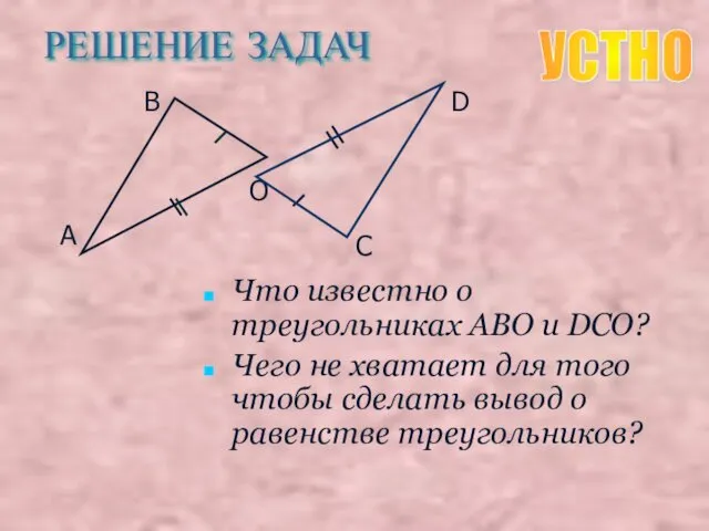 РЕШЕНИЕ ЗАДАЧ Что известно о треугольниках ABO и DCO? Чего